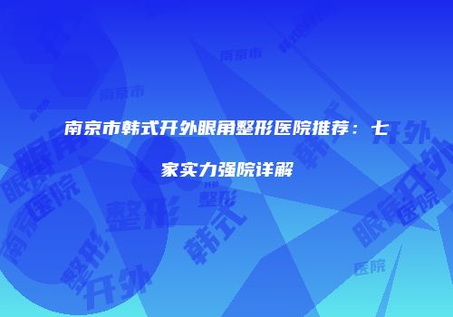 南京市韩式开外眼角整形医院推荐：七家实力强院详解