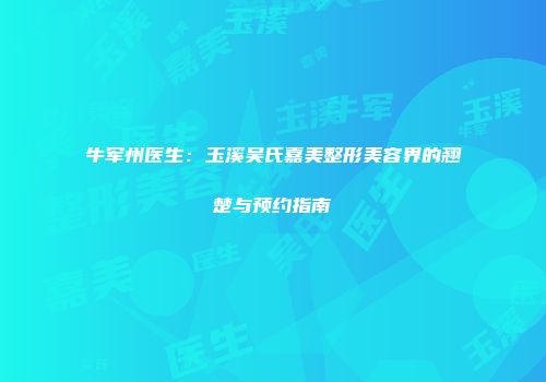 牛军州医生：玉溪吴氏嘉美整形美容界的翘楚与预约指南