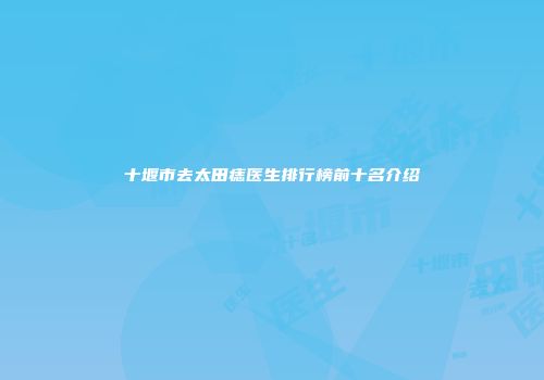 十堰市去太田痣医生排行榜前十名介绍