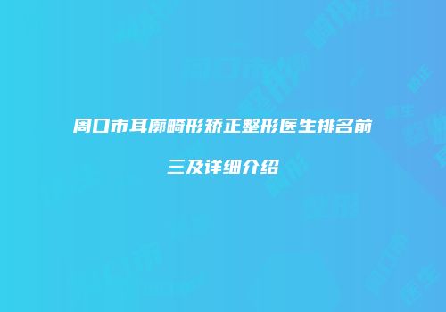 周口市耳廓畸形矫正整形医生排名前三及详细介绍