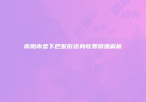 南阳市垫下巴整形终身收费明细解析