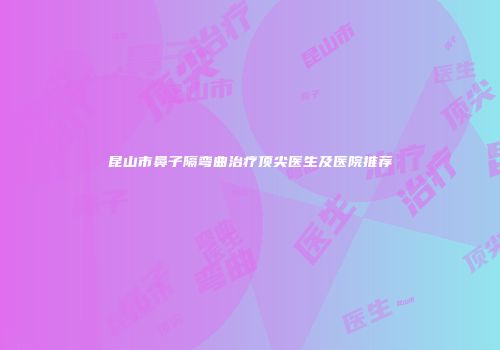 昆山市鼻子隔弯曲治疗顶尖医生及医院推荐