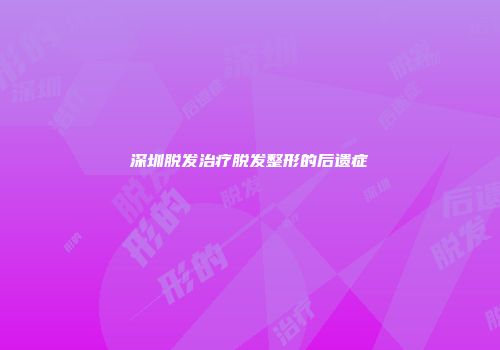 深圳脱发治疗脱发整形的后遗症