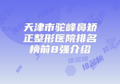 天津市驼峰鼻矫正整形医院排名榜前8强介绍