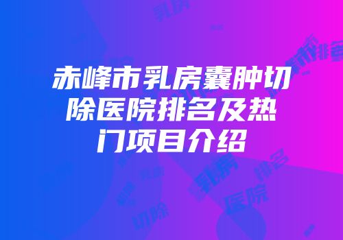 赤峰市乳房囊肿切除医院排名及热门项目介绍
