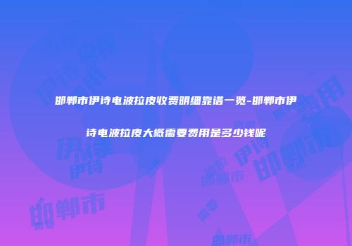 邯郸市伊诗电波拉皮收费明细靠谱一览-邯郸市伊诗电波拉皮大概需要费用是多少钱呢