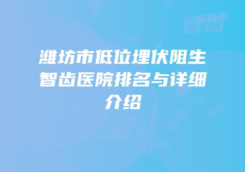 潍坊市低位埋伏阻生智齿医院排名与详细介绍