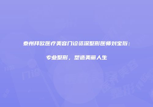 泰州拜欧医疗美容门诊资深整形医师刘宝珩：专业整形，塑造美丽人生