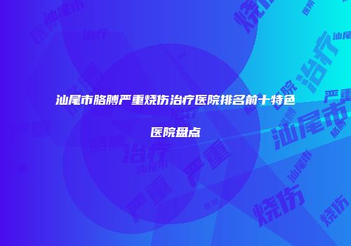 汕尾市胳膊严重烧伤治疗医院排名前十特色医院盘点
