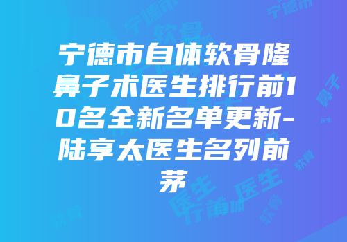 宁德市自体软骨隆鼻子术医生排行前10名全新名单更新-陆享太医生名列前茅