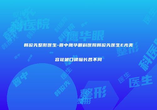 韩俊先整形医生-晋中鹰华眼科医院韩俊先医生E光美容祛皱口碑擅长各不同