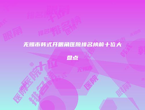 无锡市韩式开眼角医院排名榜前十位大盘点