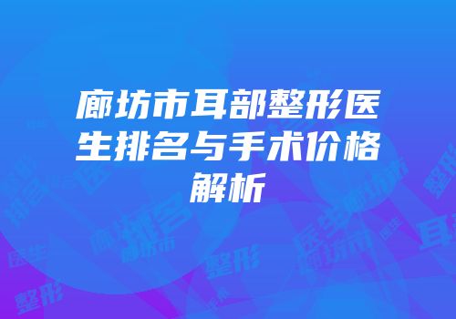 廊坊市耳部整形医生排名与手术价格解析
