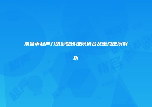 南昌市超声刀眼部整形医院排名及重点医院解析