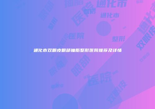 通化市双眼皮眼部抽脂整形医院推荐及详情