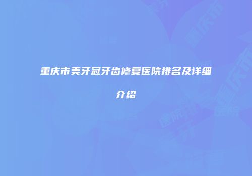 重庆市美牙冠牙齿修复医院排名及详细介绍