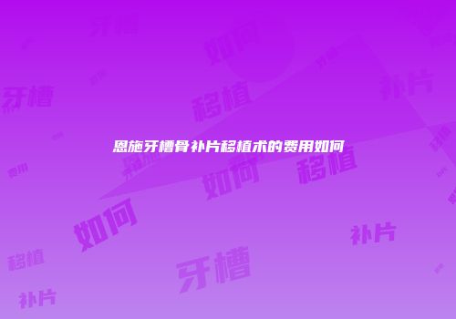 恩施牙槽骨补片移植术的费用如何