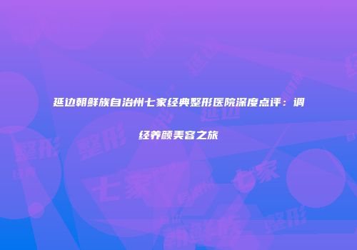 延边朝鲜族自治州七家经典整形医院深度点评：调经养颜美容之旅