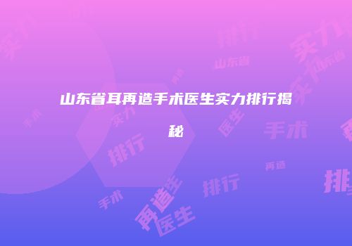 山东省耳再造手术医生实力排行揭秘