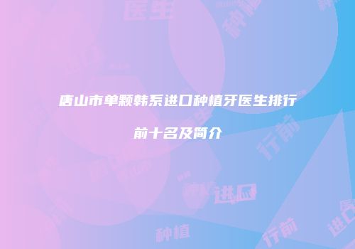 唐山市单颗韩系进口种植牙医生排行前十名及简介