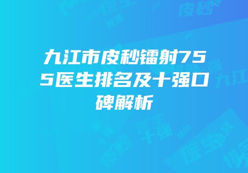 九江市皮秒镭射755医生排名及十强口碑解析