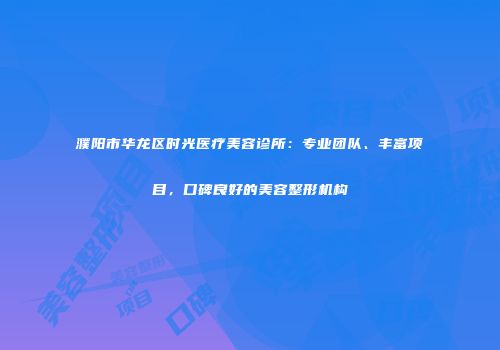 濮阳市华龙区时光医疗美容诊所：专业团队、丰富项目，口碑良好的美容整形机构