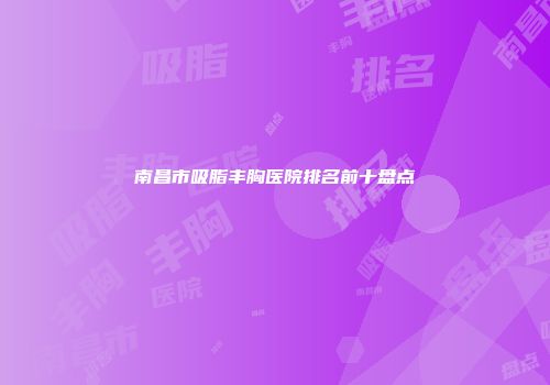 南昌市吸脂丰胸医院排名前十盘点