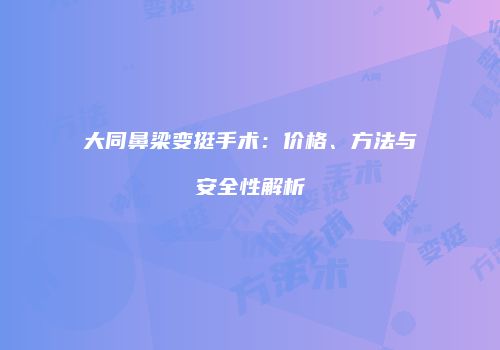大同鼻梁变挺手术：价格、方法与安全性解析