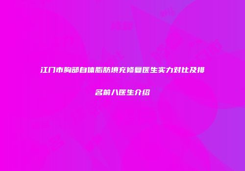 江门市胸部自体脂肪填充修复医生实力对比及排名前八医生介绍