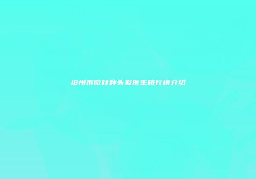 沧州市微针种头发医生排行榜介绍