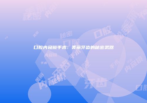 口腔内窥镜手术：美丽牙齿的秘密武器