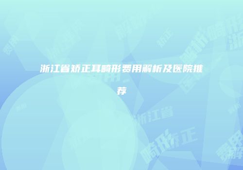 浙江省矫正耳畸形费用解析及医院推荐