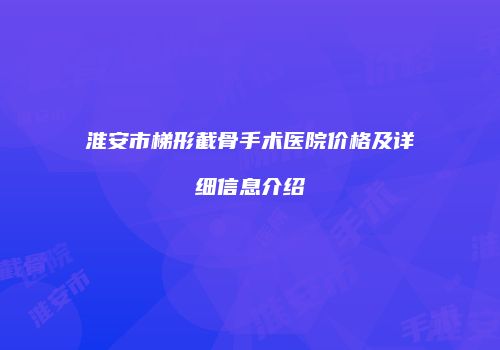 淮安市梯形截骨手术医院价格及详细信息介绍