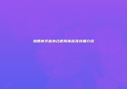 鸡西市牙齿外凸医院排名及详细介绍