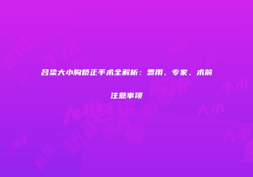 吕梁大小胸矫正手术全解析：费用、专家、术前注意事项