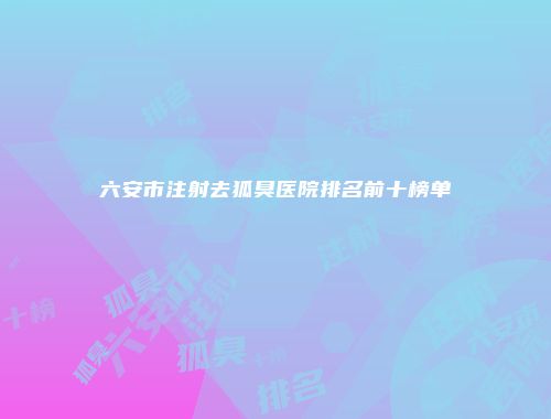 六安市注射去狐臭医院排名前十榜单