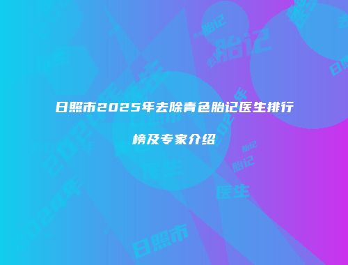 日照市2025年去除青色胎记医生排行榜及专家介绍