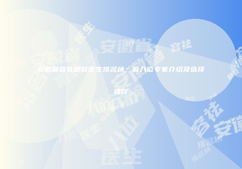 安徽省容祛眼袋医生排名榜：前八位专家介绍及选择建议