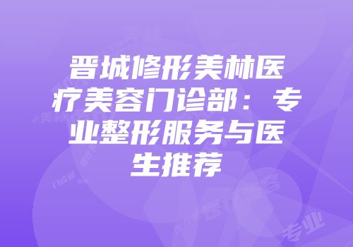 晋城修形美林医疗美容门诊部：专业整形服务与医生推荐