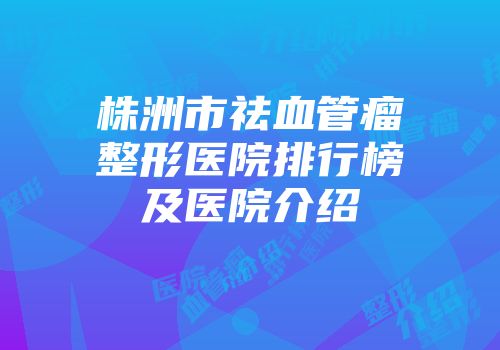 株洲市祛血管瘤整形医院排行榜及医院介绍