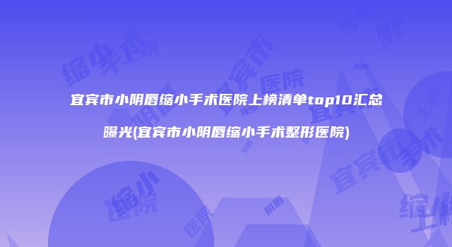 宜宾市小阴唇缩小手术医院上榜清单top10汇总曝光(宜宾市小阴唇缩小手术整形医院)