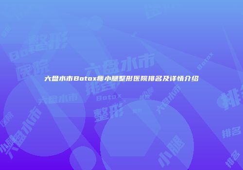 六盘水市Botox瘦小腿整形医院排名及详情介绍