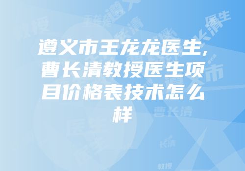 遵义市王龙龙医生,曹长清教授医生项目价格表技术怎么样