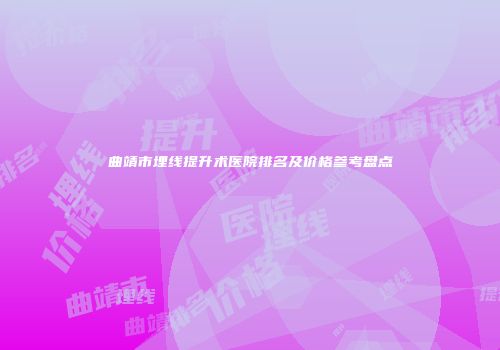 曲靖市埋线提升术医院排名及价格参考盘点
