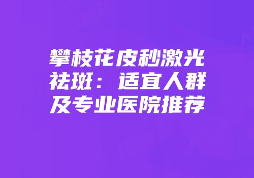 攀枝花皮秒激光祛斑：适宜人群及专业医院推荐