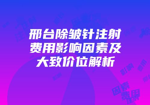 邢台除皱针注射费用影响因素及大致价位解析