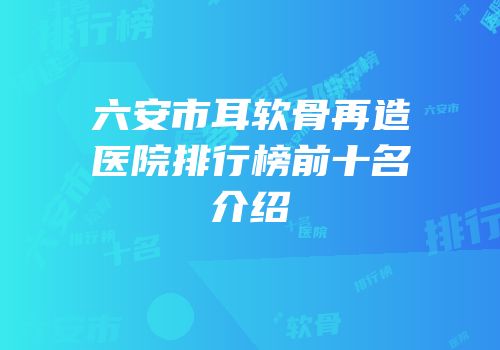六安市耳软骨再造医院排行榜前十名介绍