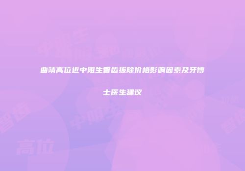 曲靖高位近中阻生智齿拔除价格影响因素及牙博士医生建议