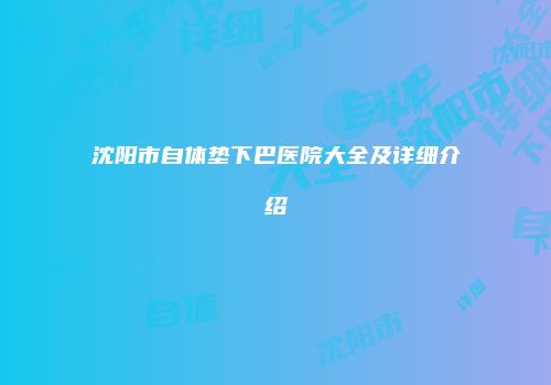 沈阳市自体垫下巴医院大全及详细介绍