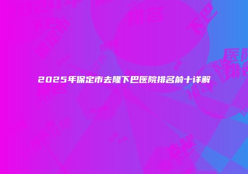 2025年保定市去隆下巴医院排名前十详解